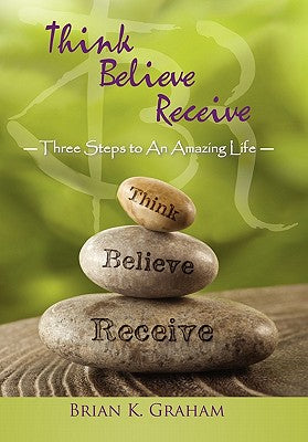 Think, Believe, Receive: Three Steps to an Amazing Life