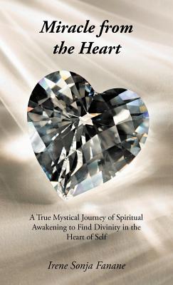 Miracle from the Heart: A True Mystical Journey of Spiritual Awakening to Find Divinity in the Heart of Self