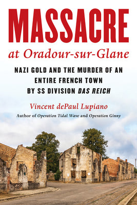 Massacre at Oradour-sur-Glane: Nazi Gold and the Murder of an Entire French Town by SS Division Das Reich