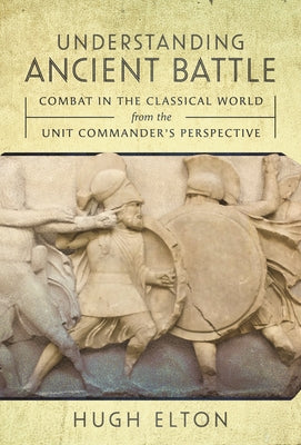 Understanding Ancient Battle: Combat in the Classical World from the Unit Commanders Perspective