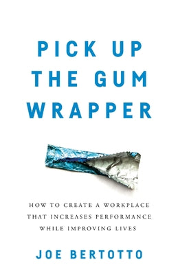 Pick Up the Gum Wrapper: How to Create a Workplace That Increases Performance While Improving Lives