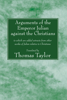 Arguments of the Emperor Julian against the Christians: to which are added extracts from other works of Julian relative to Christians