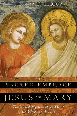 The Sacred Embrace of Jesus and Mary: The Sexual Mystery at the Heart of the Christian Tradition