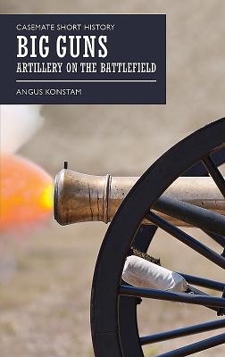 Big Guns: Artillery on the Battlefield (Casemate Short History)