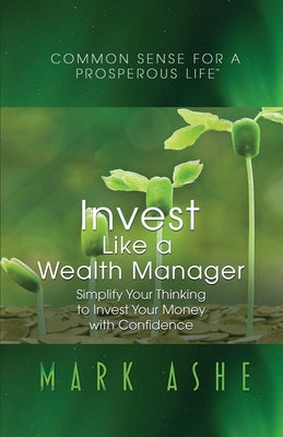 Invest Like a Wealth Manager: Simplify Your Thinking to Invest Your Money with Confidence (Common Sense for a Prosperous Life)