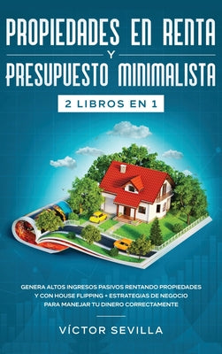 Propiedades en renta y presupuesto minimalista 2 libros en 1: Genera altos ingresos pasivos rentando propiedades y con house flipping + Estrategias de ... tu dinero correctamente (Spanish Edition)