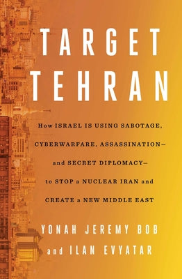 Target Tehran: How Israel Is Using Sabotage, Cyberwarfare, Assassination  and Secret Diplomacy  to Stop a Nuclear Iran and Create a New Middle East