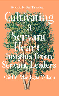 Cultivating a Servant Heart: Insights From Servant Leaders (Servant Leadership Series)