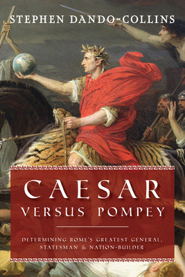 Caesar Versus Pompey: Determining Romes Greatest General, Statesman & Nation-Builder