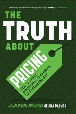 The Truth About Pricing: How to Apply Behavioral Economics So Customers Buy (Value Based Pricing, What Your Buyer Values)