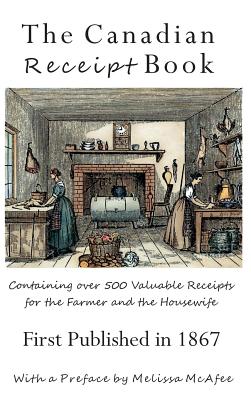 The Canadian Receipt Book: Containing over 500 Valuable Receipts for the Farmer and the Housewife, First Published in 1867, Deluxe Casebound Edition