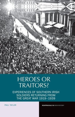 Heroes or Traitors?: Experiences of Southern Irish Soldiers Returning from the Great War 19191939 (Reappraisals in Irish History, 5)