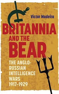 Britannia and the Bear: The Anglo-Russian Intelligence Wars, 1917-1929 (History of British Intelligence, 4)