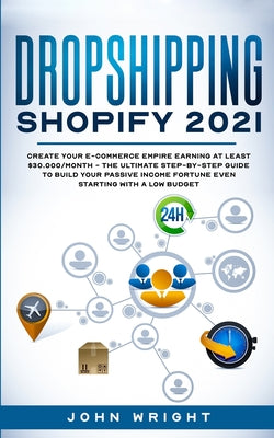 Dropshipping Shopify 2021: Create your E-commerce Empire earning at least $30.000/month - The Ultimate Step-by-Step Guide to Build Your Passive Income Fortune Even Starting with a Low budget