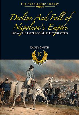 Decline and Fall of Napoleons Empire: How the Emperor Self-Destructed (Napoleonic Library)