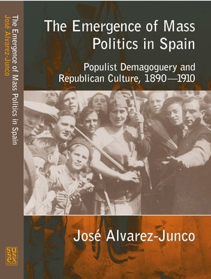 Emergence of Mass Politics in Spain: Populist Demagoguery and Republican Culture, 1890-1910 (Liverpool Studies in Spanish History)