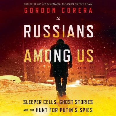 Russians Among Us: Sleeper Cells, Ghost Stories, and the Hunt for Putin's Spies