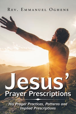 Jesus' Prayer Prescriptions: His Prayer Practices, Patterns and Implied Prescriptions