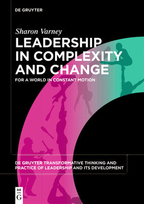 Leadership in Complexity and Change: For a World in Constant Motion (De Gruyter Transformative Thinking and Practice of Leadership and Its Development, 1)