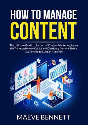 How to Manage Content: The Ultimate Guide to Successful Content Marketing, Learn the Tricks on How to Create and Distribute Content That is Guaranteed to Build an Audience