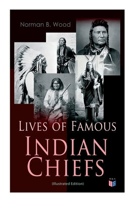 Lives of Famous Indian Chiefs (Illustrated Edition): From Cofachiqui, the Indian Princess and Powhatan - to Chief Joseph and Geronimo