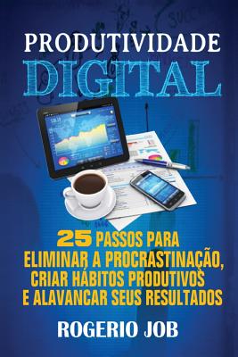 Produtividade Digital: 25 Passos para Eliminar a Procrastinao, Criar Hbitos Produtivos e Alavancar seus Resultados (Portuguese Edition)