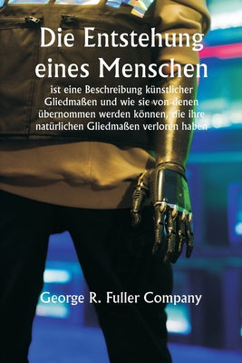 "Die Entstehung eines Menschen" ist eine Beschreibung knstlicher Gliedmaen und wie sie von denen bernommen werden knnen, die ihre natrlichen Gliedmaen verloren haben (German Edition)