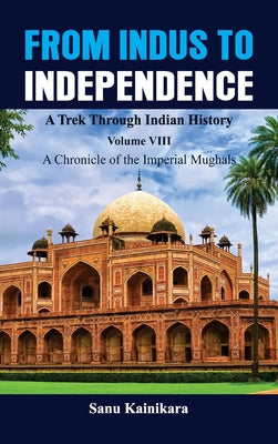 From Indus to Independence - A Trek Through Indian History: Vol VIII A Chronicle of the Imperial Mughals