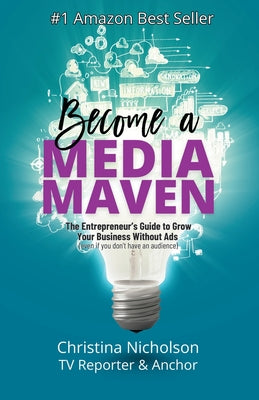 Become a Media Maven: An Entrepreneur's Guide to Growing Your Business Without Ads (Even If You Don't Have an Audience) by a TV Reporter and Anchor