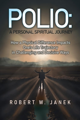 Polio: A Personal Spiritual Journey: How a Physical Difference Impacts One's Life Trajectory in Challenging and Decisive Ways