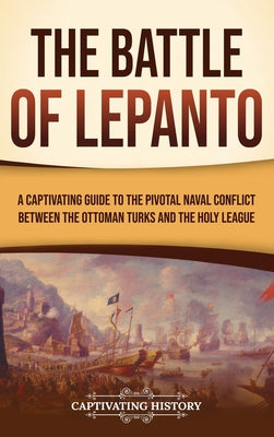 The Battle of Lepanto: A Captivating Guide to the Pivotal Naval Conflict between the Ottoman Turks and the Holy League