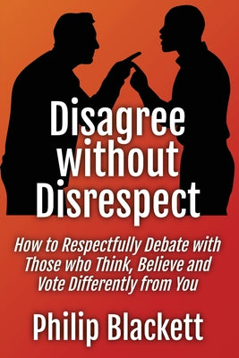 Disagree without Disrespect: How to Respectfully Debate with Those who Think, Believe and Vote Differently from You